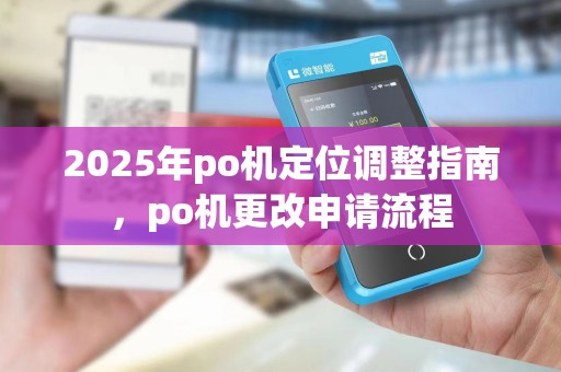 2025年po机定位调整指南，po机更改申请流程