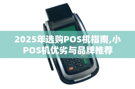 2025年选购POS机指南,小POS机优劣与品牌推荐