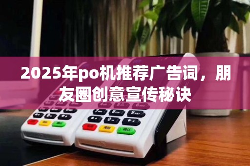 2025年po机推荐广告词，朋友圈创意宣传秘诀