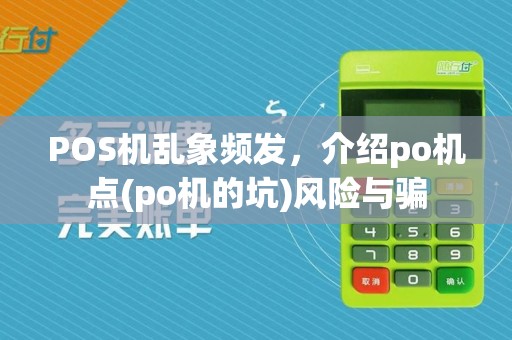 POS机乱象频发,介绍po机点(po机的坑)风险与骗