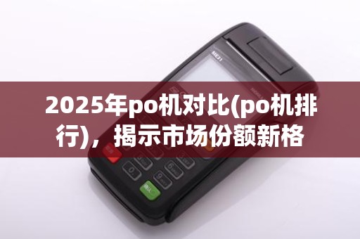 2025年po机对比(po机排行),揭示市场份额新格