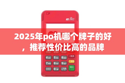 2025年po机哪个牌子的好,推荐性价比高的品牌