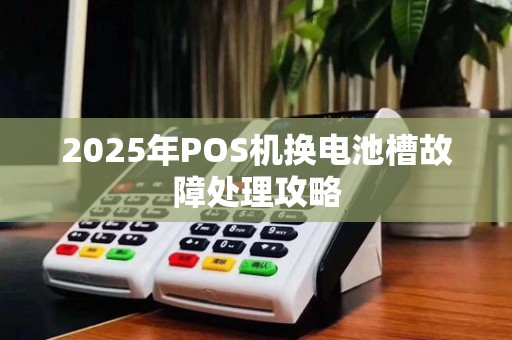 2025年POS机换电池槽故障处理攻略