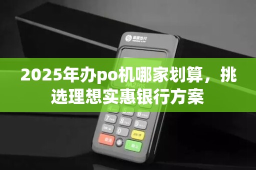 2025年办po机哪家划算,挑选理想实惠银行方案