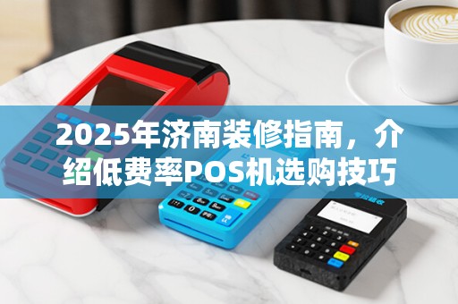 2025年济南装修指南,介绍低费率POS机选购技巧