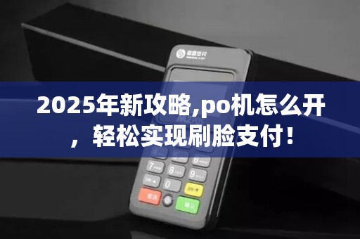 2025年新攻略,po机怎么开,轻松实现刷脸支付!
