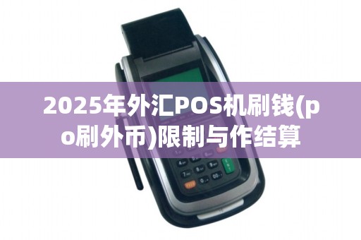 2025年外汇POS机刷钱(po刷外币)限制与作结算