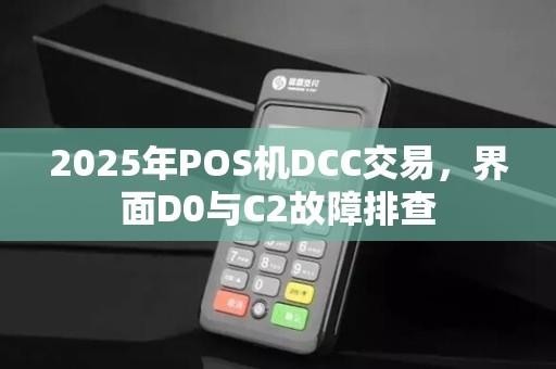 2025年POS机DCC交易,界面D0与C2故障排查