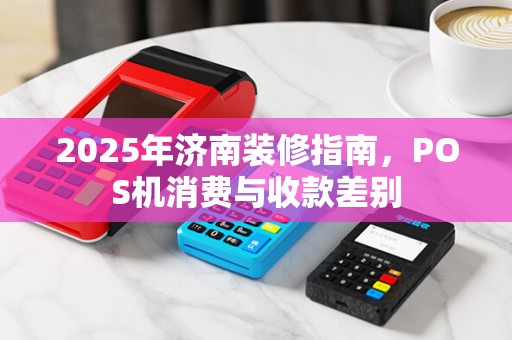 2025年济南装修指南,POS机消费与收款差别