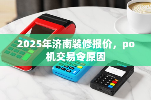 2025年济南装修报价,po机交易令原因