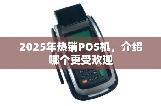 2025年热销POS机,介绍哪个更受欢迎
