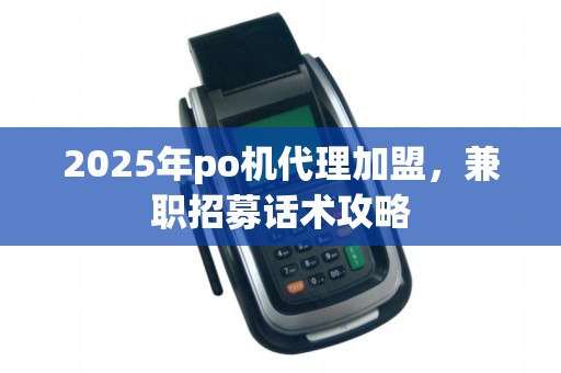 2025年po机代理加盟,兼职招募话术攻略