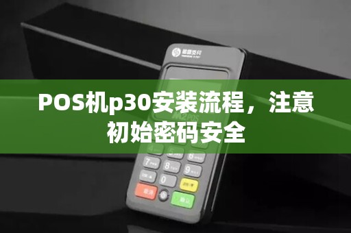POS机p30安装流程,注意初始密码安全