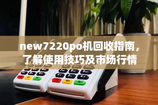 new7220po机回收指南,了解使用技巧及市场行情