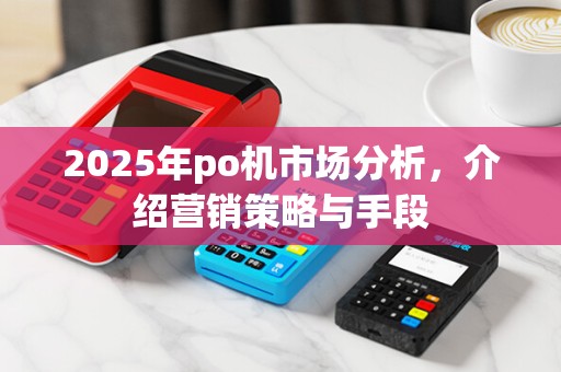 2025年po机市场分析,介绍营销策略与手段