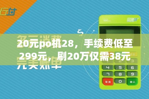 20元po机28,手续费低至299元,刷20万仅需38元