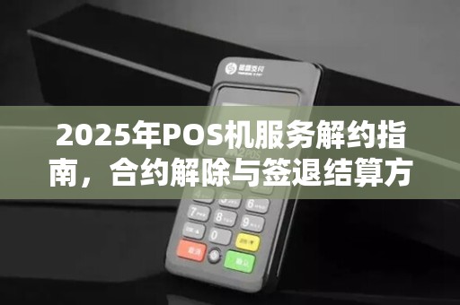 2025年POS机服务解约指南,合约解除与签退结算方法