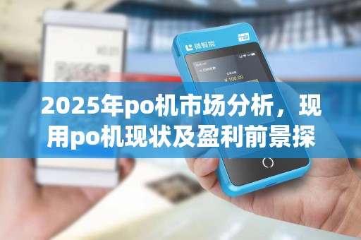 2025年po机市场分析,现用po机现状及盈利前景探析