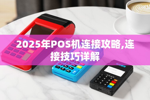 2025年POS机连接攻略,连接技巧详解