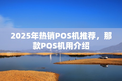 2025年热销POS机推荐,那款POS机用介绍