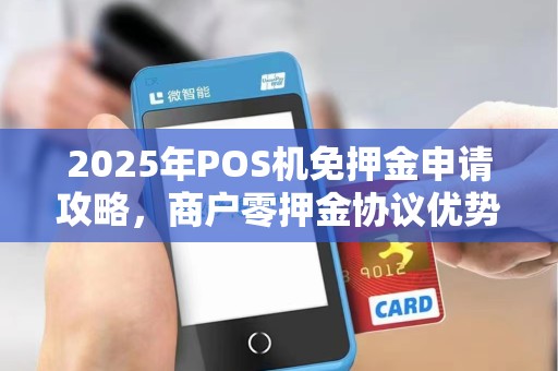 2025年POS机免押金申请攻略,商户零押金协议优势