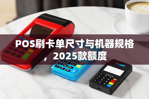POS刷卡单尺寸与机器规格,2025款额度