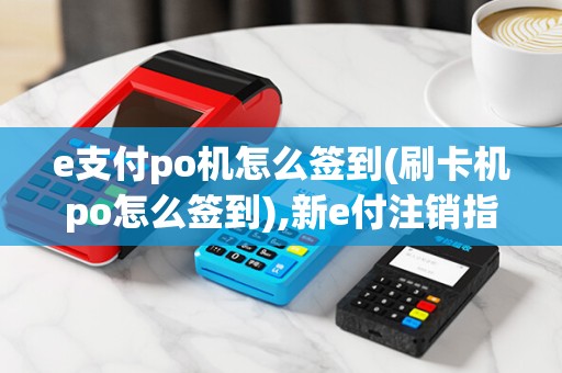 e支付po机怎么签到(刷卡机po怎么签到),新e付注销指南及作步骤