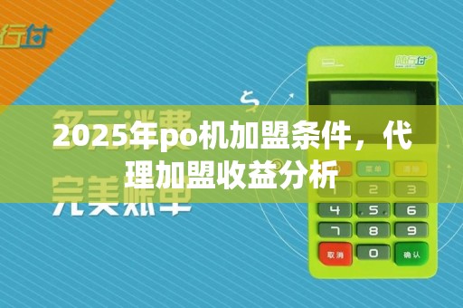 2025年po机加盟条件,代理加盟收益分析