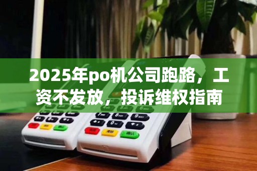 2025年po机公司跑路,工资不发放,投诉维权指南