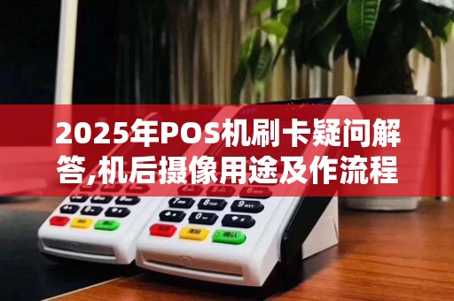 2025年POS机刷卡疑问解答,机后摄像用途及作流程