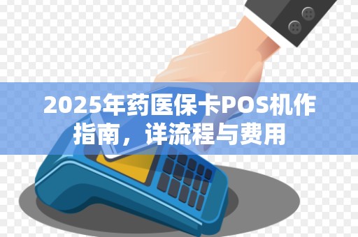 2025年药医保卡POS机作指南,详流程与费用