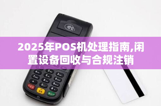 2025年POS机处理指南,闲置设备回收与合规注销