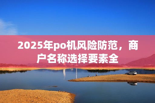 2025年po机风险防范,商户名称选择要素全