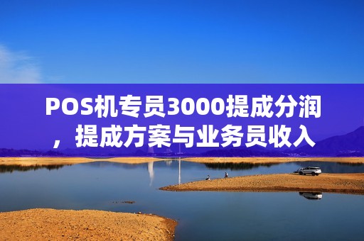 POS机专员3000提成分润,提成方案与业务员收入