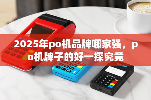 2025年po机品牌哪家强,po机牌子的好一探究竟
