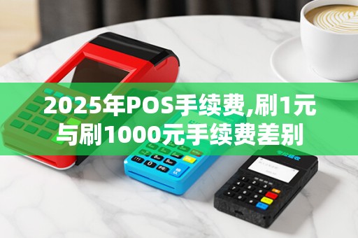 2025年POS手续费,刷1元与刷1000元手续费差别