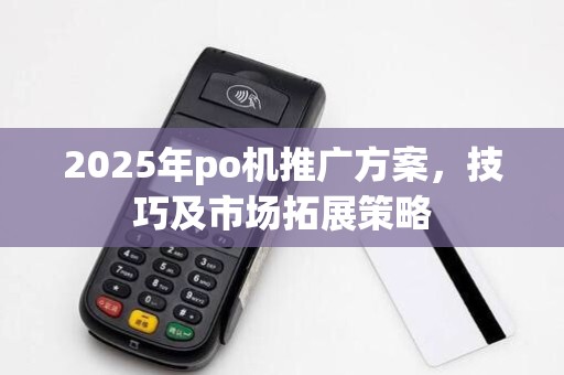 2025年po机推广方案,技巧及市场拓展策略