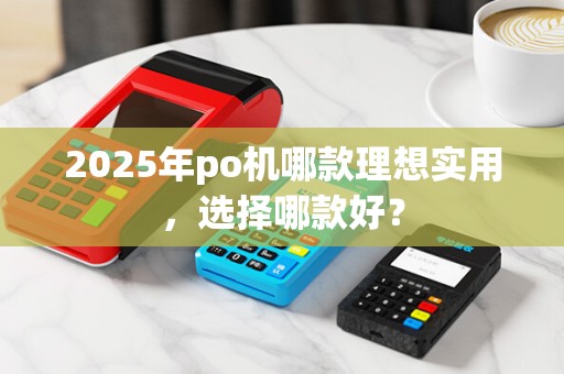 2025年po机哪款理想实用,选择哪款好?
