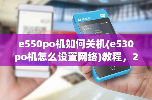 e550po机如何关机(e530po机怎么设置网络)教程,2025版使用指南