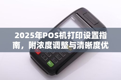 2025年POS机打印设置指南,附浓度调整与清晰度优化
