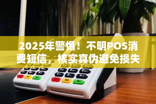 2025年警惕!不明POS消费短信,核实真伪避免损失
