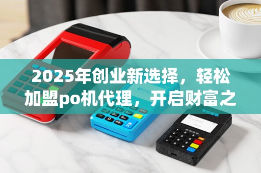 2025年创业新选择,轻松加盟po机代理,开启财富之门