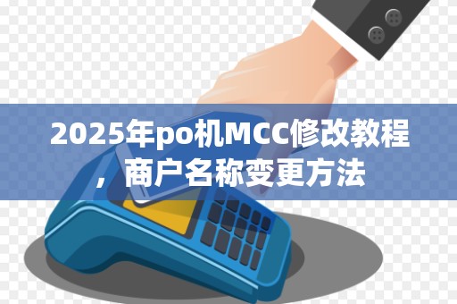 2025年po机MCC修改教程,商户名称变更方法