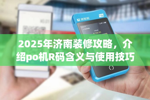 2025年济南装修攻略,介绍po机R码含义与使用技巧