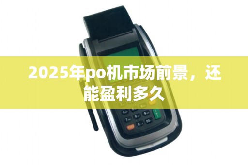 2025年po机市场前景,还能盈利多久