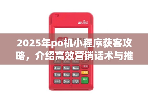 2025年po机小程序获客攻略,介绍高效营销话术与推广策略