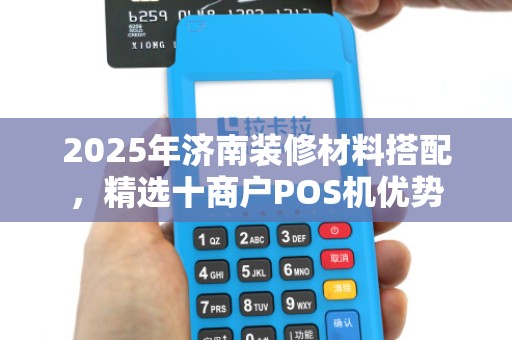 2025年济南装修材料搭配,精选十商户POS机优势