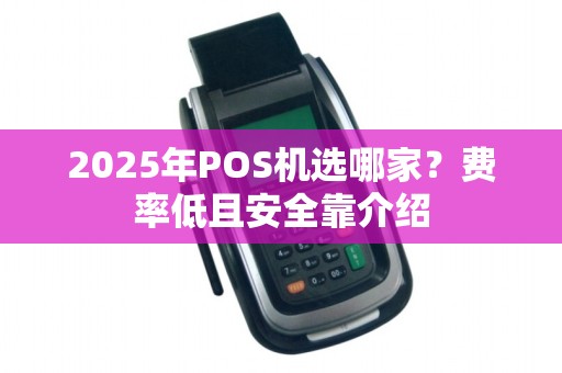 2025年POS机选哪家?费率低且安全靠介绍
