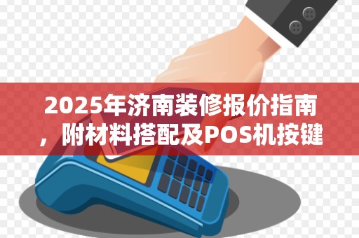 2025年济南装修报价指南,附材料搭配及POS机按键音关闭方法
