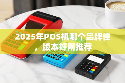 2025年POS机哪个品牌佳,版本好用推荐